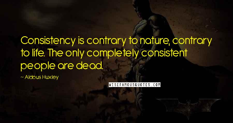 Aldous Huxley Quotes: Consistency is contrary to nature, contrary to life. The only completely consistent people are dead.