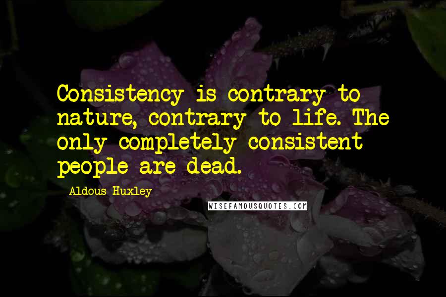 Aldous Huxley Quotes: Consistency is contrary to nature, contrary to life. The only completely consistent people are dead.