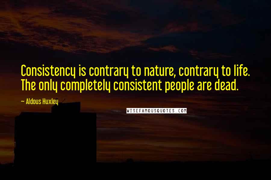 Aldous Huxley Quotes: Consistency is contrary to nature, contrary to life. The only completely consistent people are dead.