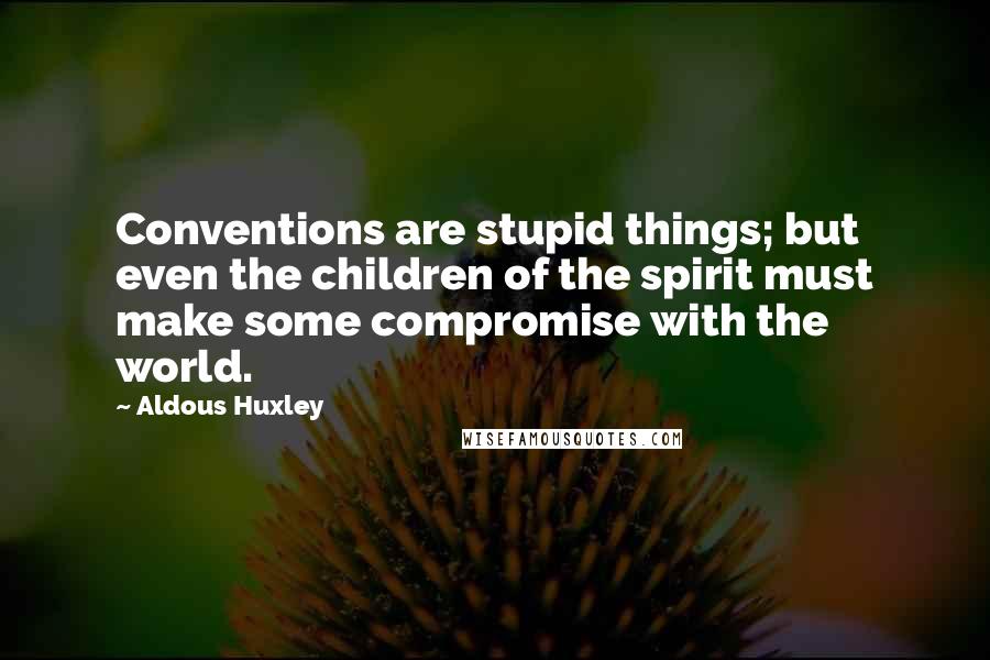 Aldous Huxley Quotes: Conventions are stupid things; but even the children of the spirit must make some compromise with the world.