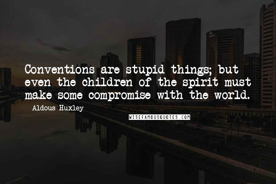 Aldous Huxley Quotes: Conventions are stupid things; but even the children of the spirit must make some compromise with the world.