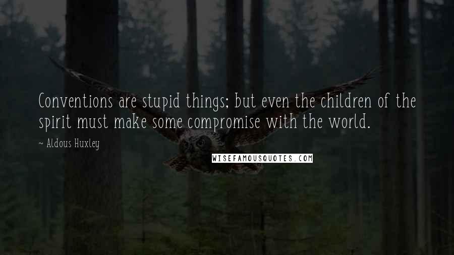 Aldous Huxley Quotes: Conventions are stupid things; but even the children of the spirit must make some compromise with the world.