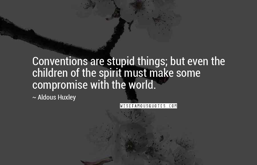 Aldous Huxley Quotes: Conventions are stupid things; but even the children of the spirit must make some compromise with the world.