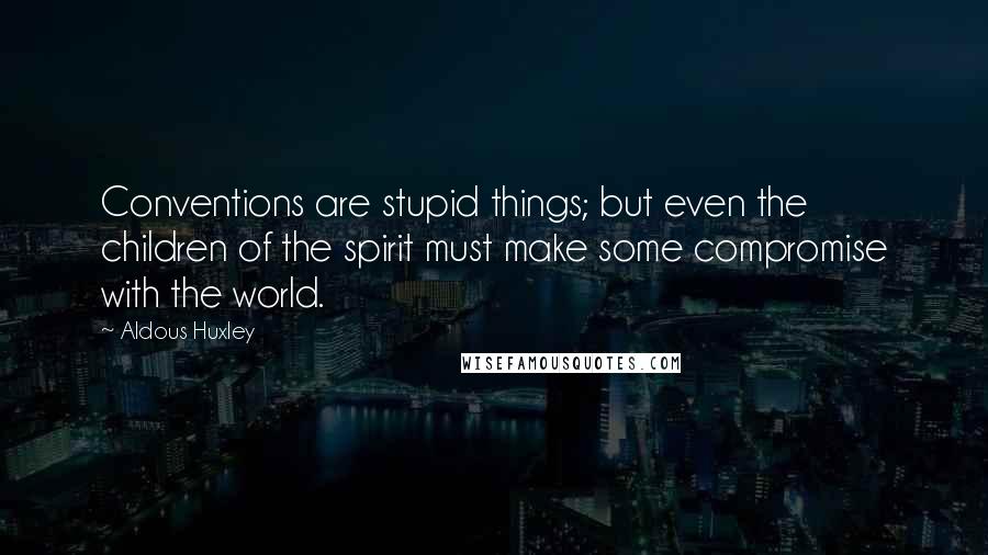 Aldous Huxley Quotes: Conventions are stupid things; but even the children of the spirit must make some compromise with the world.