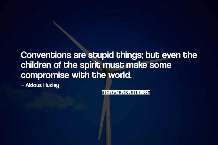 Aldous Huxley Quotes: Conventions are stupid things; but even the children of the spirit must make some compromise with the world.