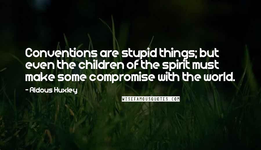 Aldous Huxley Quotes: Conventions are stupid things; but even the children of the spirit must make some compromise with the world.