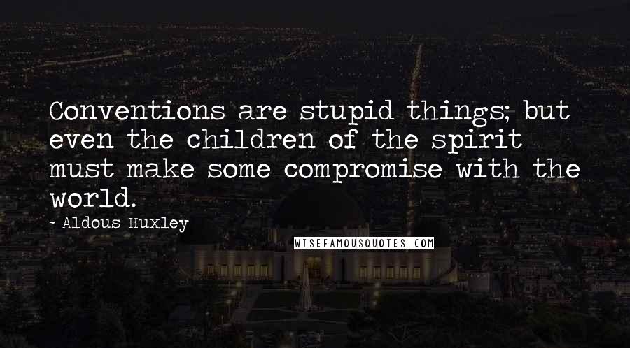 Aldous Huxley Quotes: Conventions are stupid things; but even the children of the spirit must make some compromise with the world.