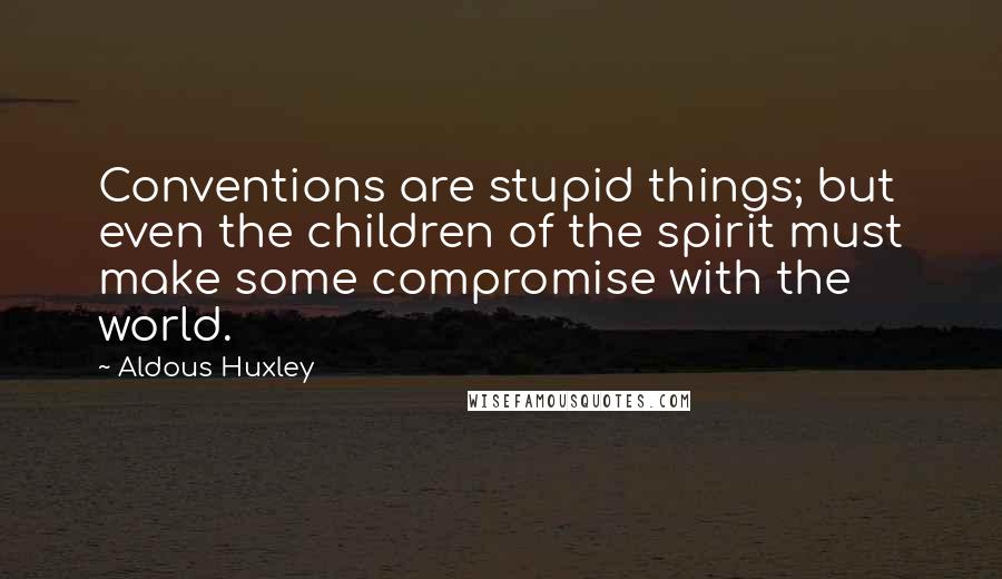 Aldous Huxley Quotes: Conventions are stupid things; but even the children of the spirit must make some compromise with the world.