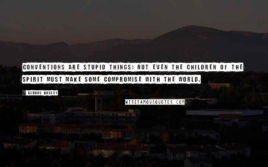 Aldous Huxley Quotes: Conventions are stupid things; but even the children of the spirit must make some compromise with the world.