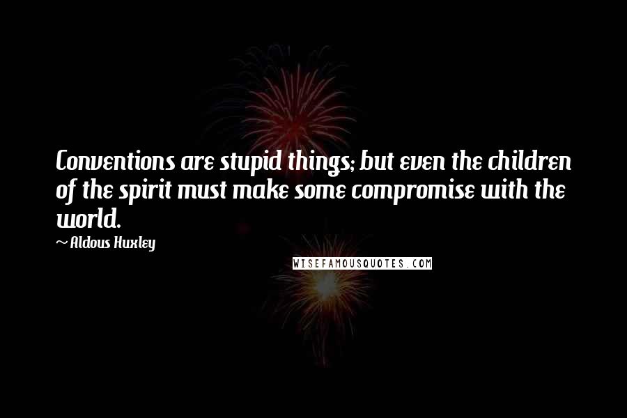 Aldous Huxley Quotes: Conventions are stupid things; but even the children of the spirit must make some compromise with the world.