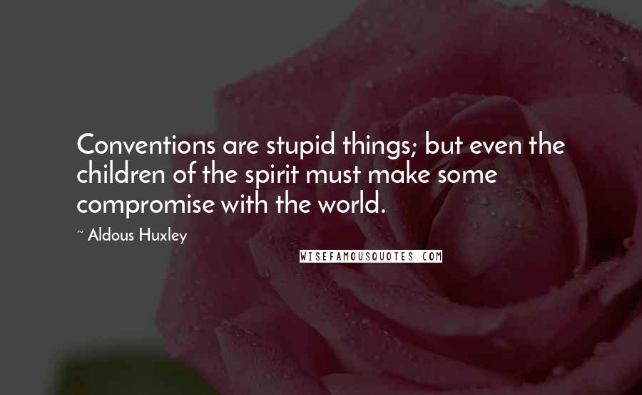 Aldous Huxley Quotes: Conventions are stupid things; but even the children of the spirit must make some compromise with the world.