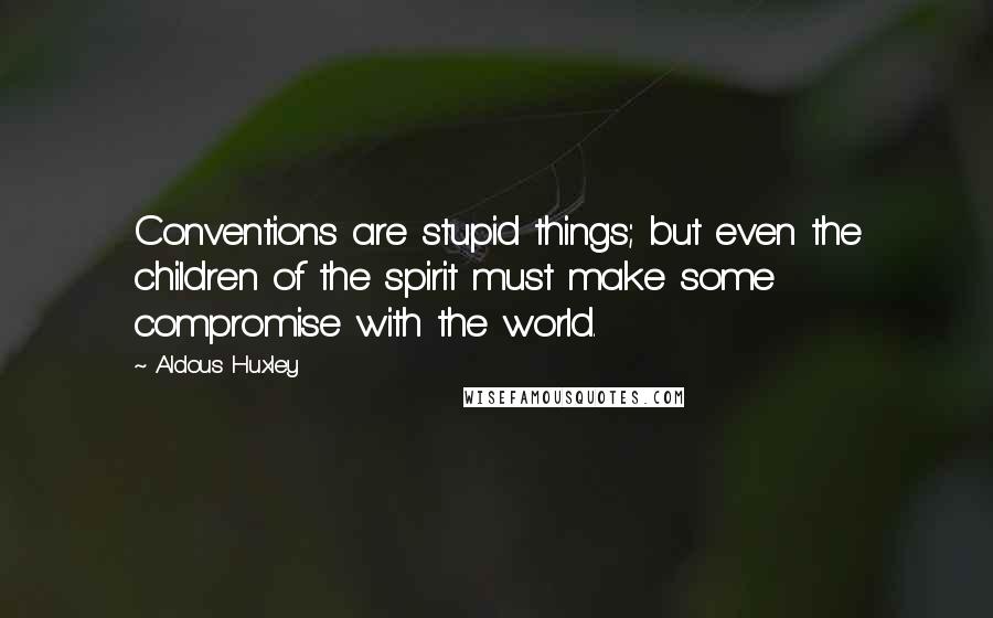 Aldous Huxley Quotes: Conventions are stupid things; but even the children of the spirit must make some compromise with the world.