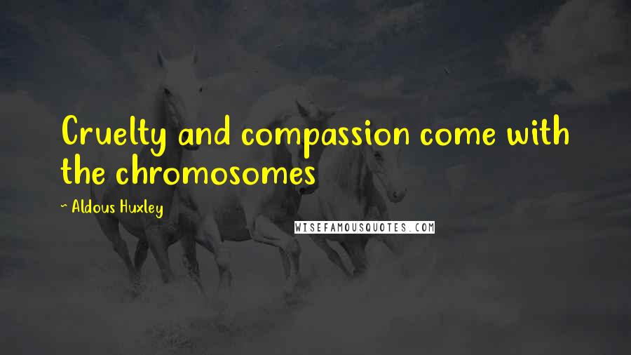 Aldous Huxley Quotes: Cruelty and compassion come with the chromosomes