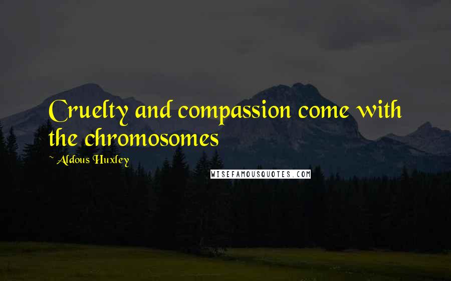 Aldous Huxley Quotes: Cruelty and compassion come with the chromosomes