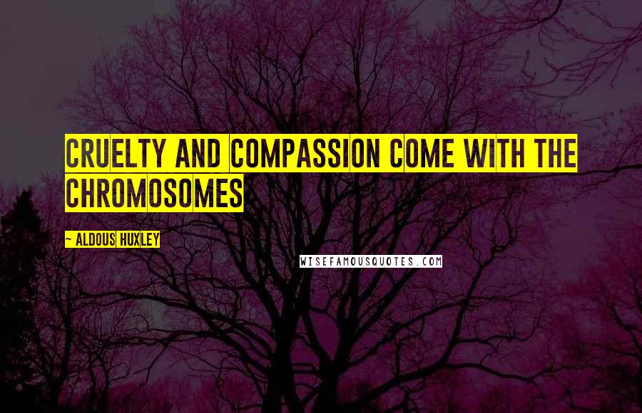 Aldous Huxley Quotes: Cruelty and compassion come with the chromosomes