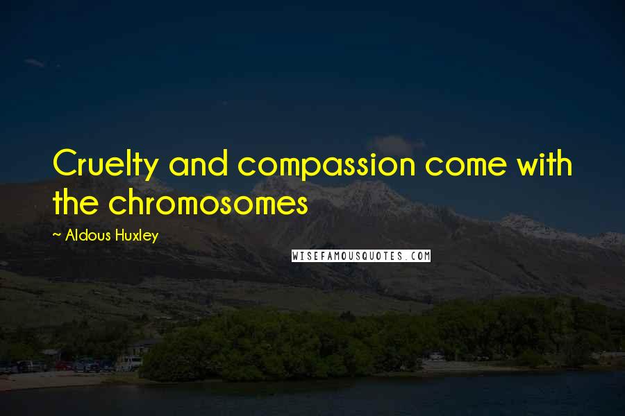 Aldous Huxley Quotes: Cruelty and compassion come with the chromosomes