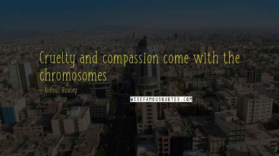 Aldous Huxley Quotes: Cruelty and compassion come with the chromosomes