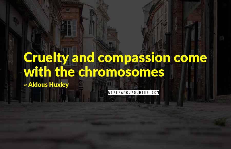 Aldous Huxley Quotes: Cruelty and compassion come with the chromosomes