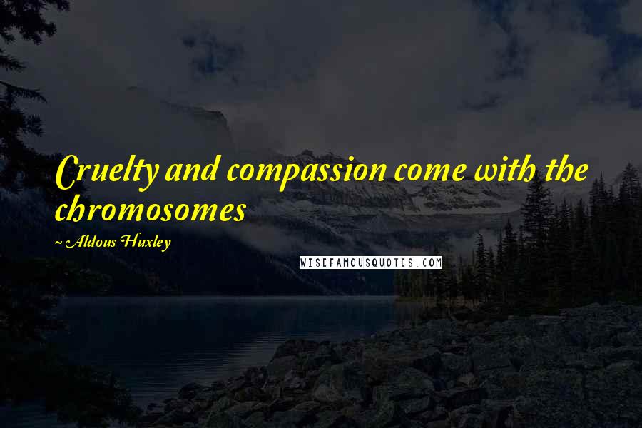 Aldous Huxley Quotes: Cruelty and compassion come with the chromosomes