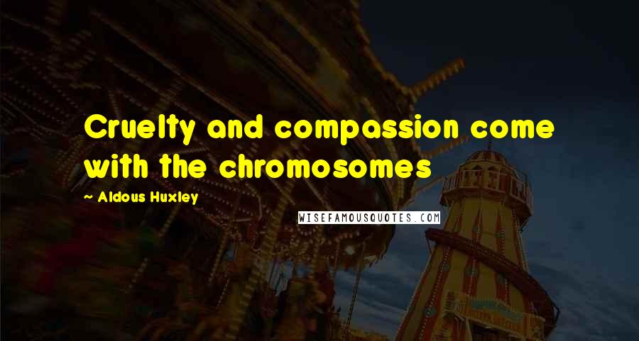 Aldous Huxley Quotes: Cruelty and compassion come with the chromosomes