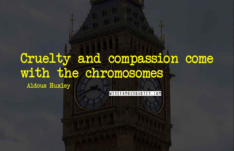 Aldous Huxley Quotes: Cruelty and compassion come with the chromosomes