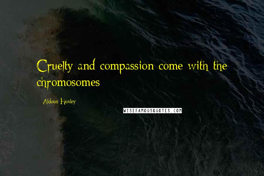 Aldous Huxley Quotes: Cruelty and compassion come with the chromosomes