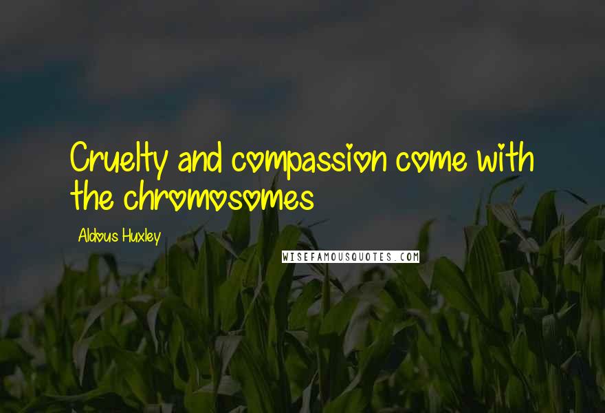 Aldous Huxley Quotes: Cruelty and compassion come with the chromosomes