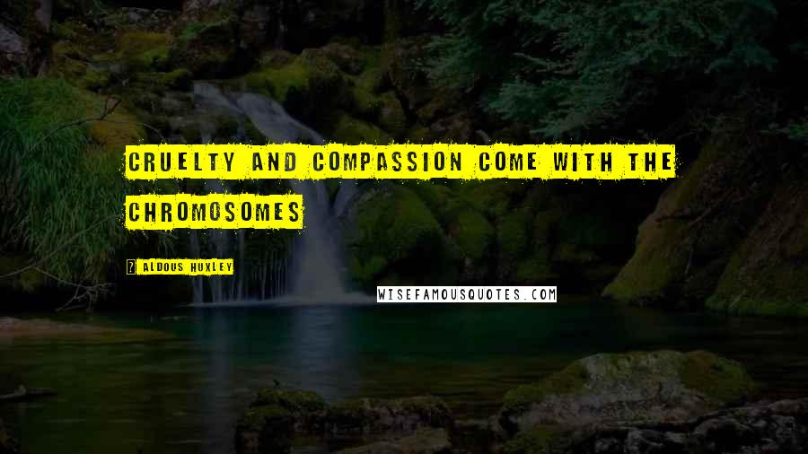 Aldous Huxley Quotes: Cruelty and compassion come with the chromosomes