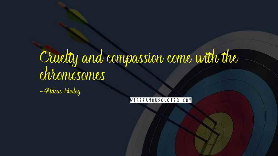 Aldous Huxley Quotes: Cruelty and compassion come with the chromosomes