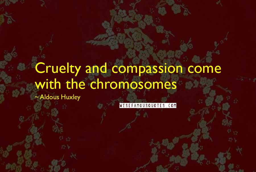 Aldous Huxley Quotes: Cruelty and compassion come with the chromosomes