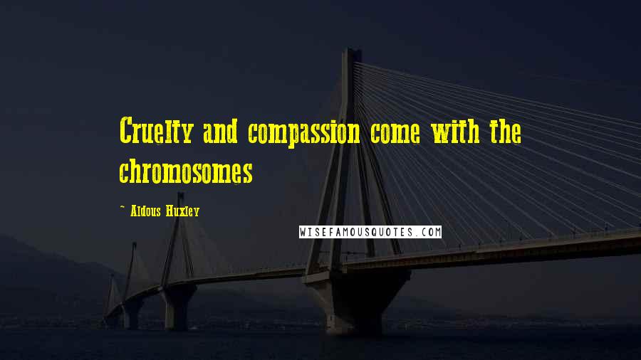 Aldous Huxley Quotes: Cruelty and compassion come with the chromosomes