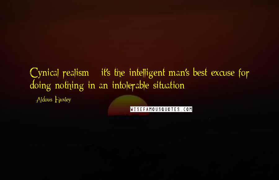Aldous Huxley Quotes: Cynical realism - it's the intelligent man's best excuse for doing nothing in an intolerable situation