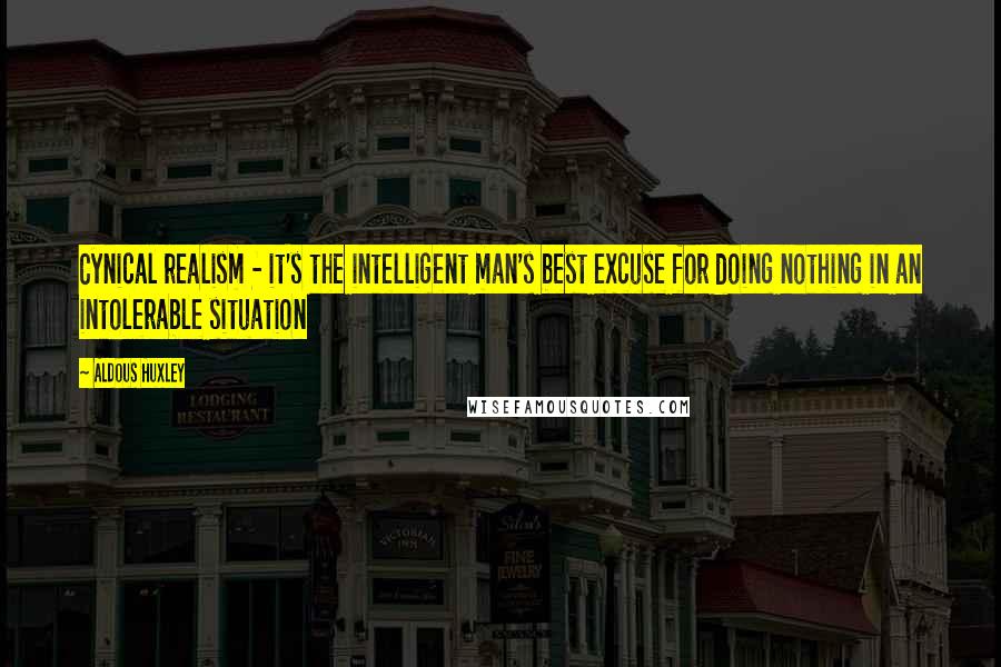 Aldous Huxley Quotes: Cynical realism - it's the intelligent man's best excuse for doing nothing in an intolerable situation