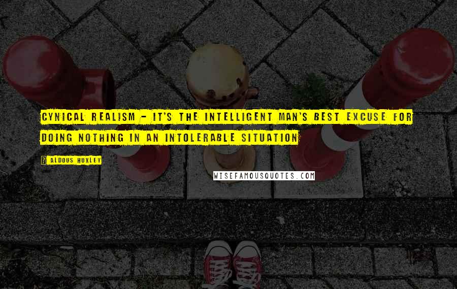 Aldous Huxley Quotes: Cynical realism - it's the intelligent man's best excuse for doing nothing in an intolerable situation