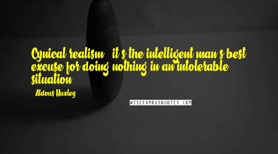 Aldous Huxley Quotes: Cynical realism - it's the intelligent man's best excuse for doing nothing in an intolerable situation