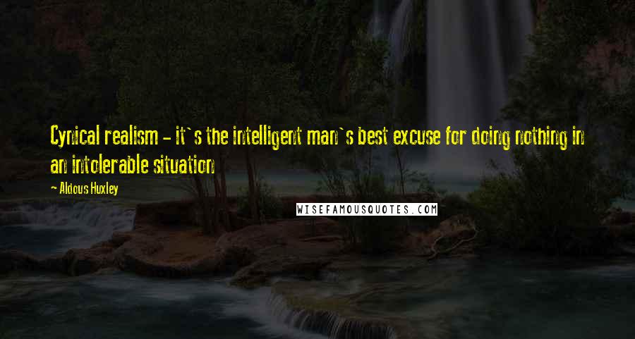 Aldous Huxley Quotes: Cynical realism - it's the intelligent man's best excuse for doing nothing in an intolerable situation