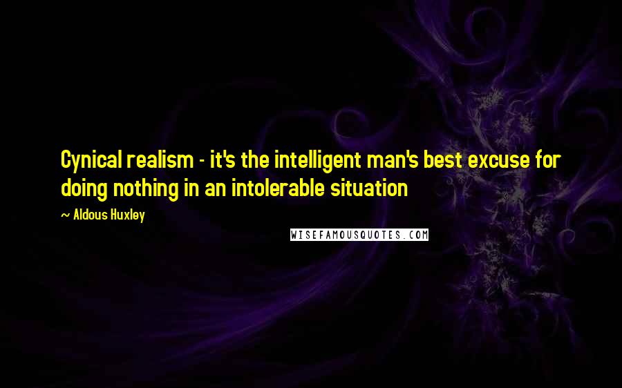 Aldous Huxley Quotes: Cynical realism - it's the intelligent man's best excuse for doing nothing in an intolerable situation