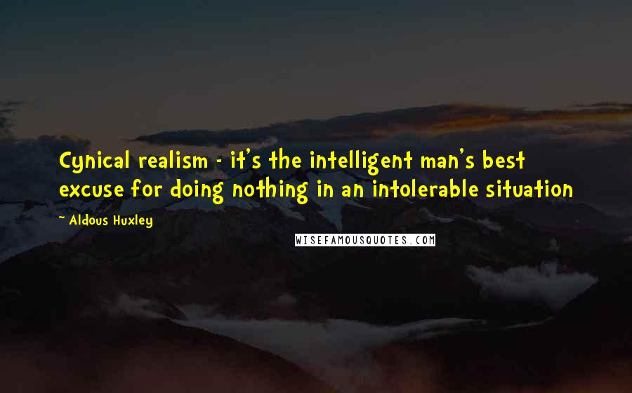 Aldous Huxley Quotes: Cynical realism - it's the intelligent man's best excuse for doing nothing in an intolerable situation