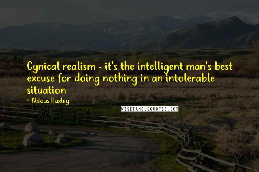 Aldous Huxley Quotes: Cynical realism - it's the intelligent man's best excuse for doing nothing in an intolerable situation