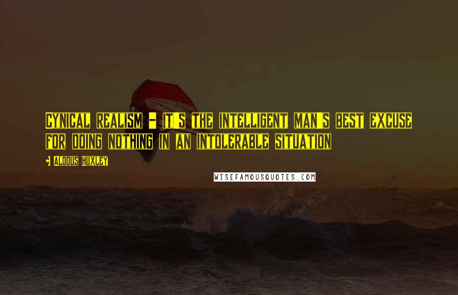 Aldous Huxley Quotes: Cynical realism - it's the intelligent man's best excuse for doing nothing in an intolerable situation
