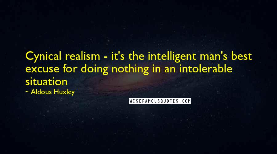 Aldous Huxley Quotes: Cynical realism - it's the intelligent man's best excuse for doing nothing in an intolerable situation