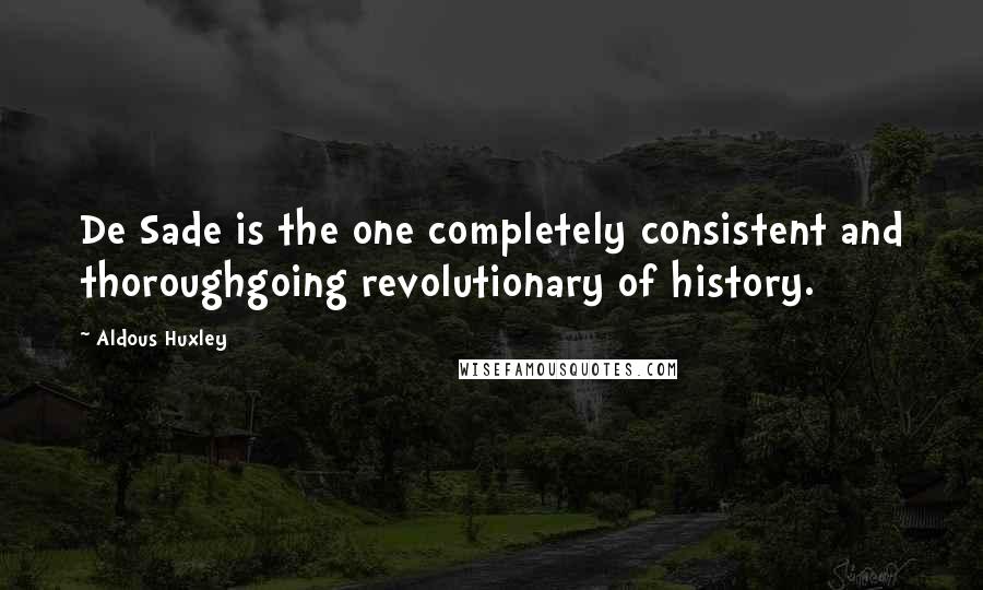 Aldous Huxley Quotes: De Sade is the one completely consistent and thoroughgoing revolutionary of history.