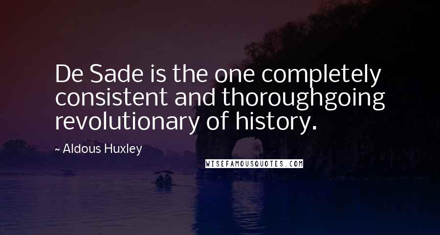 Aldous Huxley Quotes: De Sade is the one completely consistent and thoroughgoing revolutionary of history.