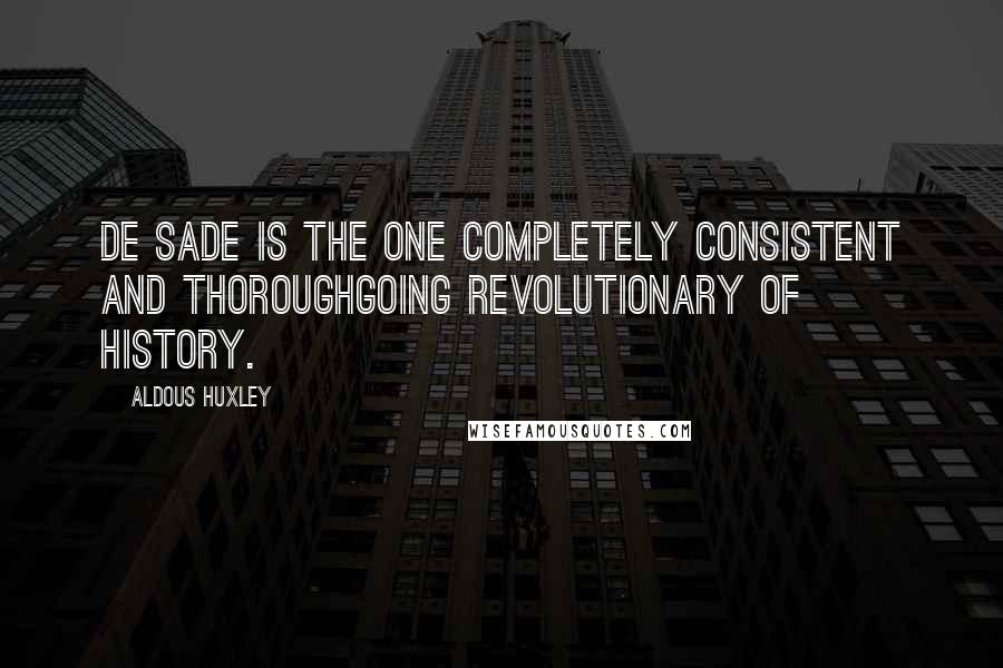 Aldous Huxley Quotes: De Sade is the one completely consistent and thoroughgoing revolutionary of history.