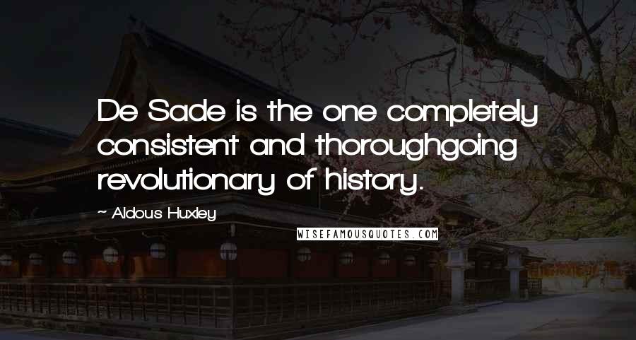 Aldous Huxley Quotes: De Sade is the one completely consistent and thoroughgoing revolutionary of history.