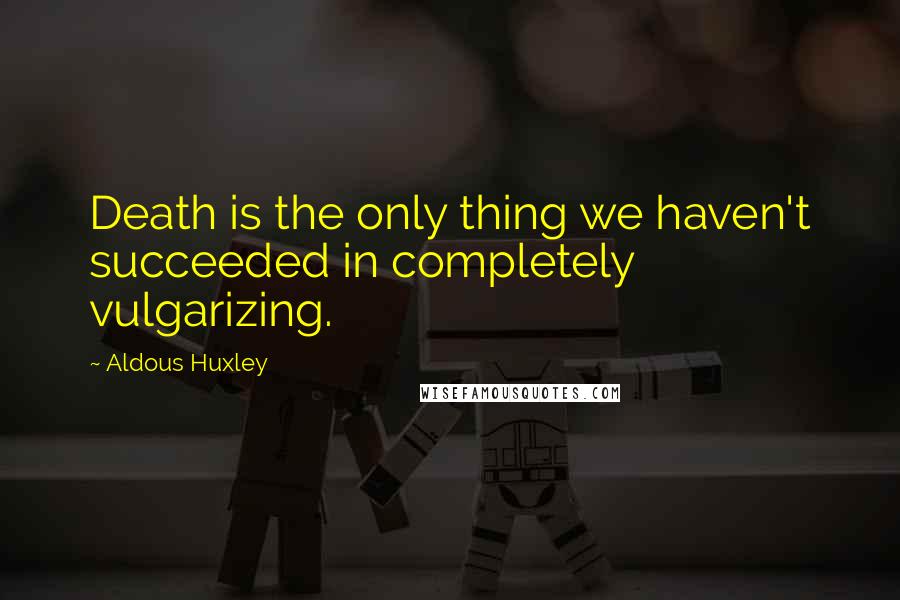 Aldous Huxley Quotes: Death is the only thing we haven't succeeded in completely vulgarizing.