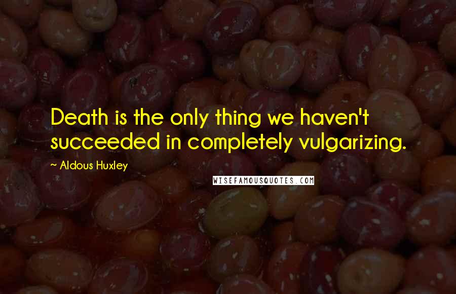 Aldous Huxley Quotes: Death is the only thing we haven't succeeded in completely vulgarizing.