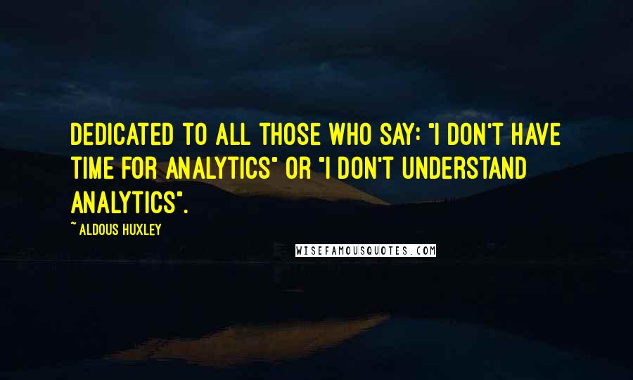 Aldous Huxley Quotes: Dedicated to all those who say: "I don't have time for analytics" or "I don't understand analytics".