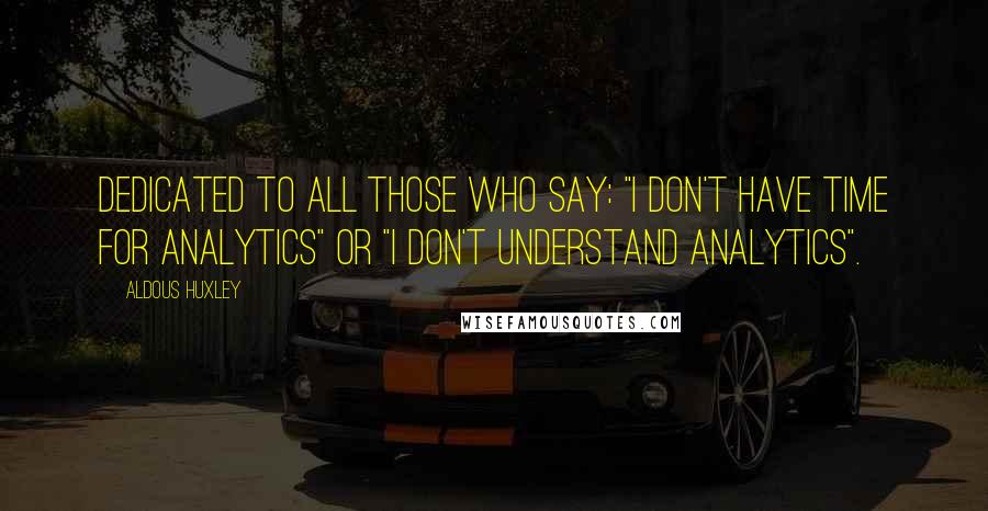 Aldous Huxley Quotes: Dedicated to all those who say: "I don't have time for analytics" or "I don't understand analytics".