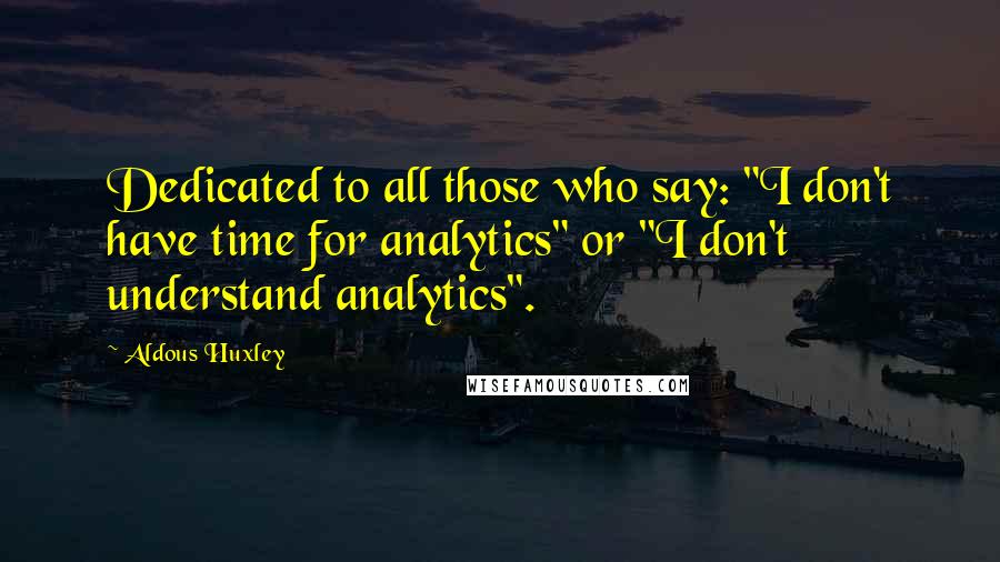 Aldous Huxley Quotes: Dedicated to all those who say: "I don't have time for analytics" or "I don't understand analytics".